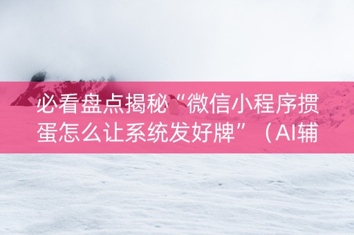 必看盘点揭秘“微信小程序掼蛋怎么让系统发好牌”（AI辅助胡牌规则)