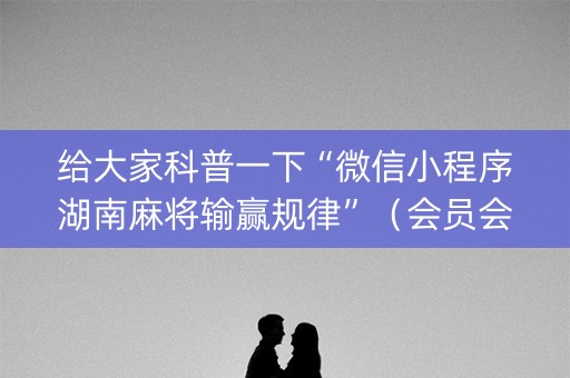 给大家科普一下“微信小程序湖南麻将输赢规律”（会员会提高胜率吗)