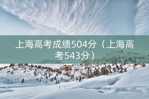 上海高考成绩504分（上海高考543分）