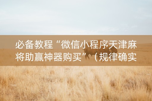 必备教程“微信小程序天津麻将助赢神器购买”（规律确实有挂)