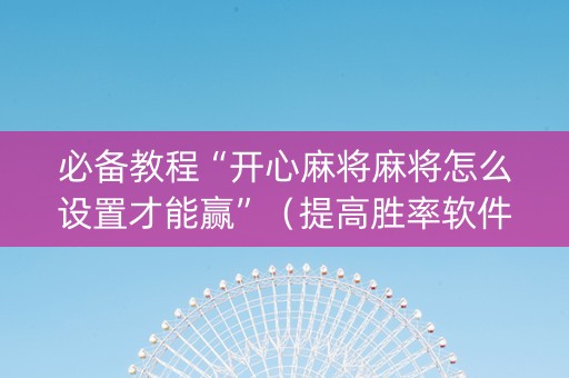 必备教程“开心麻将麻将怎么设置才能赢”（提高胜率软件)