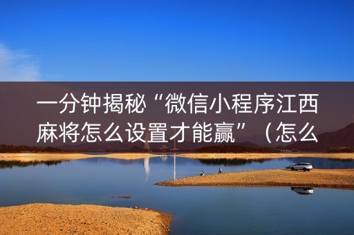 一分钟揭秘“微信小程序江西麻将怎么设置才能赢”（怎么让系统给自己好牌)