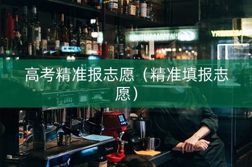 高考精准报志愿（精准填报志愿）