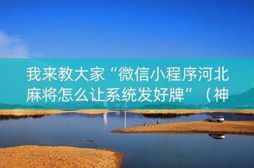 我来教大家“微信小程序河北麻将怎么让系统发好牌”（神器通用版)