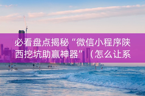 必看盘点揭秘“微信小程序陕西挖坑助赢神器”（怎么让系统给你发好牌)