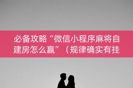 必备攻略“微信小程序麻将自建房怎么赢”（规律确实有挂)