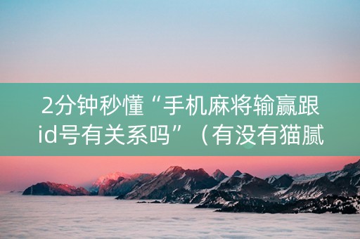 2分钟秒懂“手机麻将输赢跟id号有关系吗”（有没有猫腻)