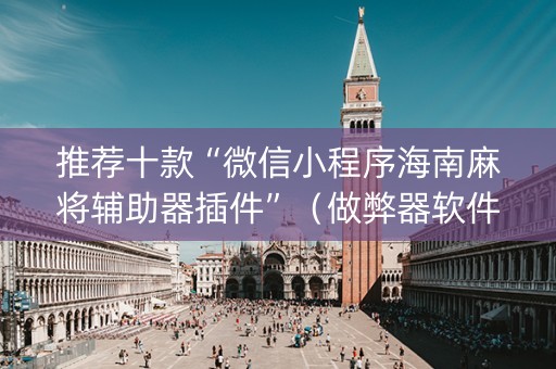 推荐十款“微信小程序海南麻将辅助器插件”（做弊器软件下载)