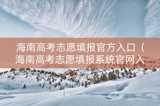 海南高考志愿填报官方入口（海南高考志愿填报系统官网入口）