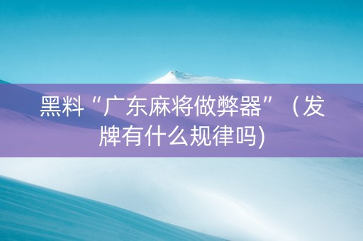 黑料“广东麻将做弊器”（发牌有什么规律吗)