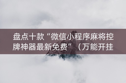 盘点十款“微信小程序麻将控牌神器最新免费”（万能开挂神器)