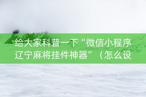 给大家科普一下“微信小程序辽宁麻将挂件神器”（怎么设置能有好牌)