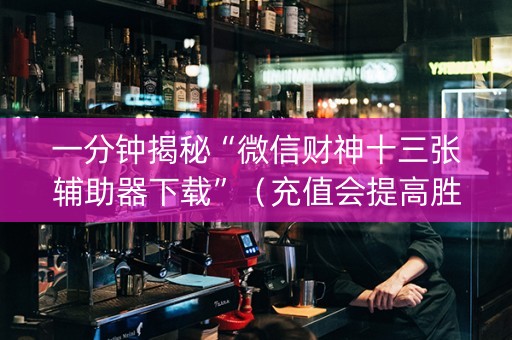 一分钟揭秘“微信财神十三张辅助器下载”（充值会提高胜率么)