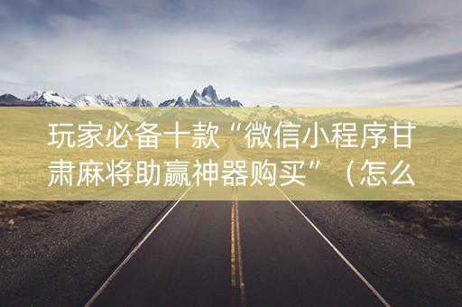 玩家必备十款“微信小程序甘肃麻将助赢神器购买”（怎么能调好牌)