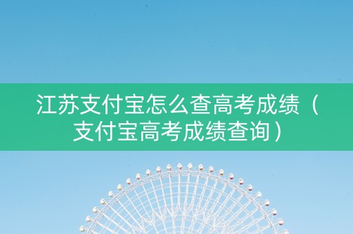 江苏支付宝怎么查高考成绩（支付宝高考成绩查询）