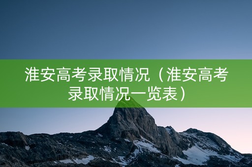 淮安高考录取情况（淮安高考录取情况一览表）