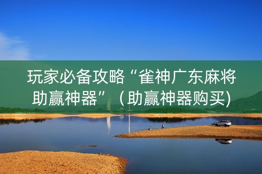 玩家必备攻略“雀神广东麻将助赢神器”（助赢神器购买)