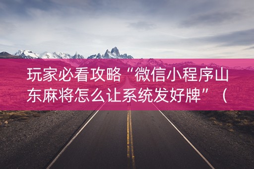 玩家必看攻略“微信小程序山东麻将怎么让系统发好牌”（充值会提高胜率么)