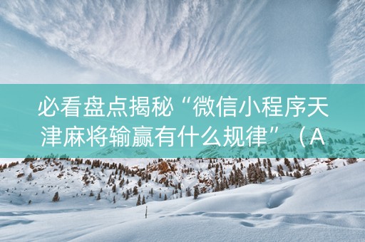 必看盘点揭秘“微信小程序天津麻将输赢有什么规律”（AI辅助胡牌规则)