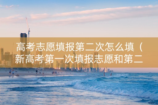 高考志愿填报第二次怎么填（新高考第一次填报志愿和第二次填报志愿有啥区别）