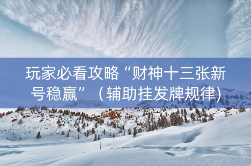 玩家必看攻略“财神十三张新号稳赢”（辅助挂发牌规律)