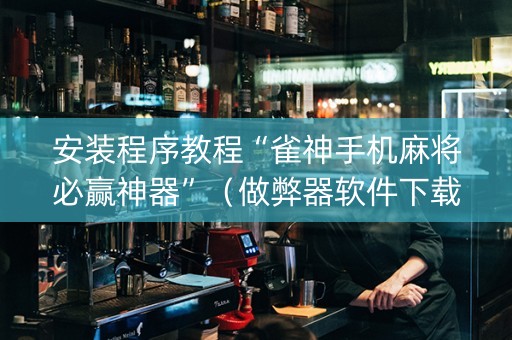 安装程序教程“雀神手机麻将必赢神器”（做弊器软件下载)