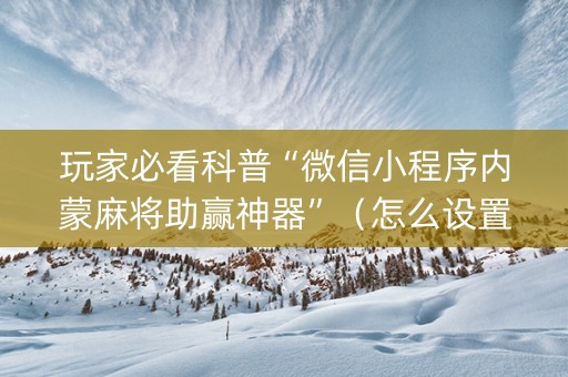 玩家必看科普“微信小程序内蒙麻将助赢神器”（怎么设置才能赢)
