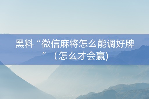 黑料“微信麻将怎么能调好牌”（怎么才会赢)