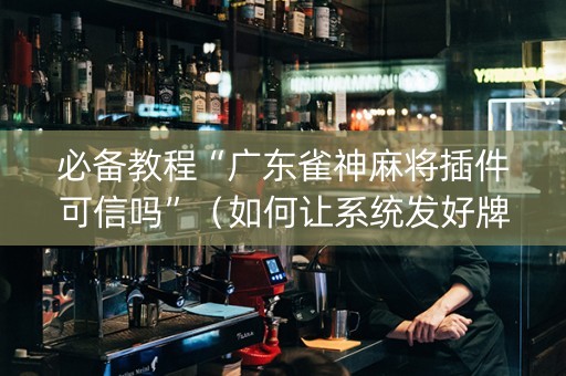 必备教程“广东雀神麻将插件可信吗”（如何让系统发好牌)