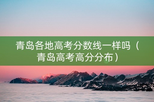 青岛各地高考分数线一样吗（青岛高考高分分布）