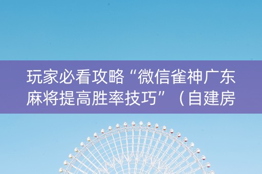 玩家必看攻略“微信雀神广东麻将提高胜率技巧”（自建房怎么赢)