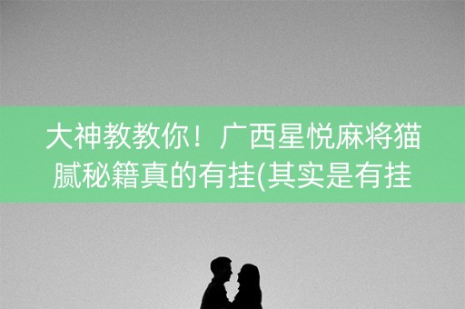 大神教教你！广西星悦麻将猫腻秘籍真的有挂(其实是有挂确实有挂)