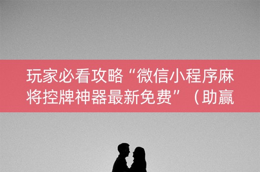 玩家必看攻略“微信小程序麻将控牌神器最新免费”（助赢神器购买)