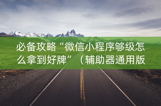 必备攻略“微信小程序够级怎么拿到好牌”（辅助器通用版)