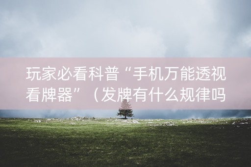 玩家必看科普“手机万能透视看牌器”（发牌有什么规律吗)