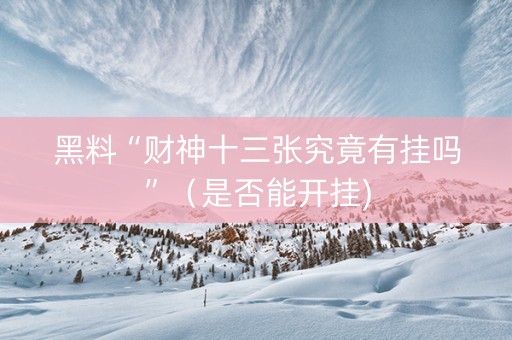 黑料“财神十三张究竟有挂吗”（是否能开挂)