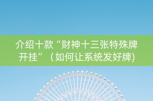 介绍十款“财神十三张特殊牌开挂”（如何让系统发好牌)
