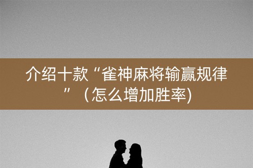 介绍十款“雀神麻将输赢规律”（怎么增加胜率)