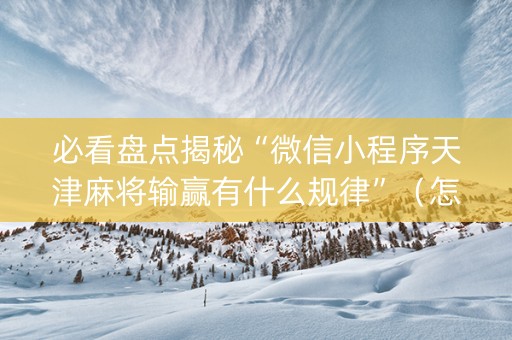 必看盘点揭秘“微信小程序天津麻将输赢有什么规律”（怎么设置能有好牌)