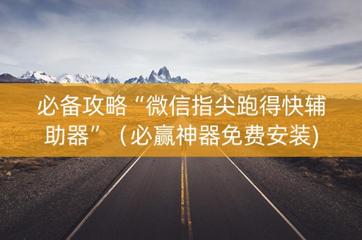 必备攻略“微信指尖跑得快辅助器”（必赢神器免费安装)