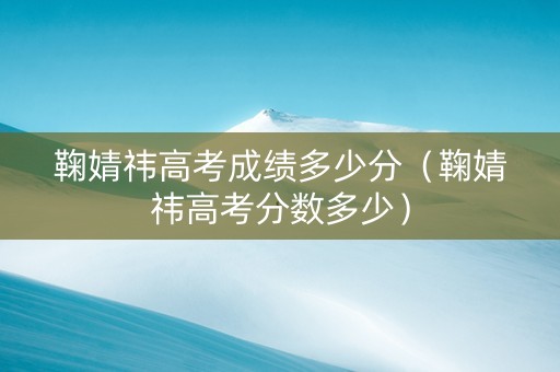 鞠婧祎高考成绩多少分（鞠婧祎高考分数多少）