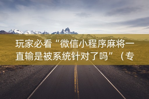 玩家必看“微信小程序麻将一直输是被系统针对了吗”（专用神器下载)
