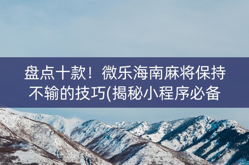 盘点十款！微乐海南麻将保持不输的技巧(揭秘小程序必备神器)