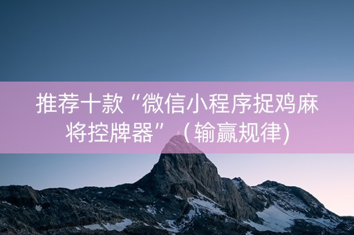 推荐十款“微信小程序捉鸡麻将控牌器”（输赢规律)