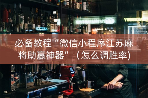 必备教程“微信小程序江苏麻将助赢神器”（怎么调胜率)