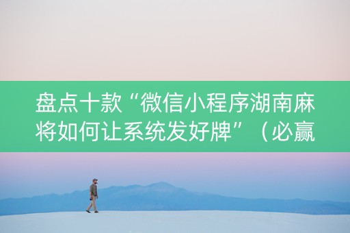 盘点十款“微信小程序湖南麻将如何让系统发好牌”（必赢神器)