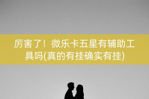厉害了！微乐卡五星有辅助工具吗(真的有挂确实有挂)