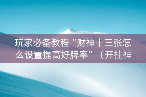 玩家必备教程“财神十三张怎么设置提高好牌率”（开挂神器下载)