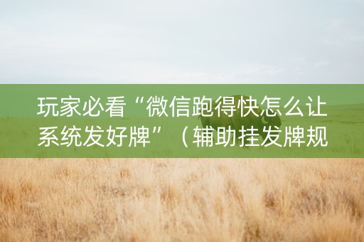 玩家必看“微信跑得快怎么让系统发好牌”（辅助挂发牌规律)