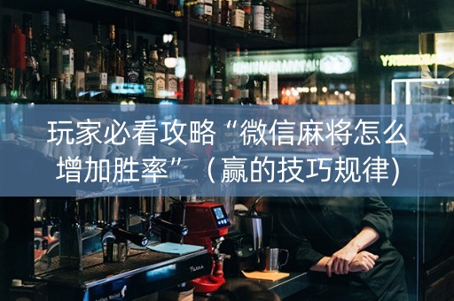 玩家必看攻略“微信麻将怎么增加胜率”（赢的技巧规律)